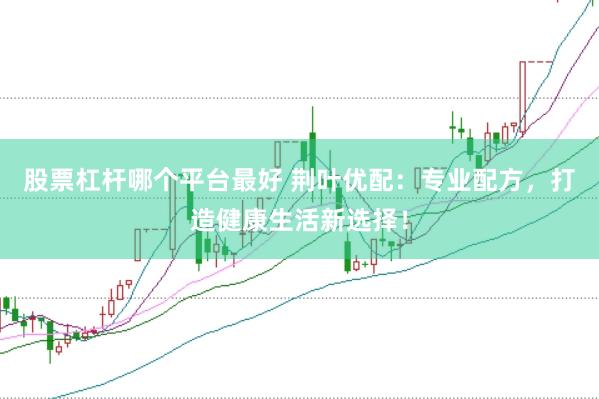 股票杠杆哪个平台最好 荆叶优配：专业配方，打造健康生活新选择！