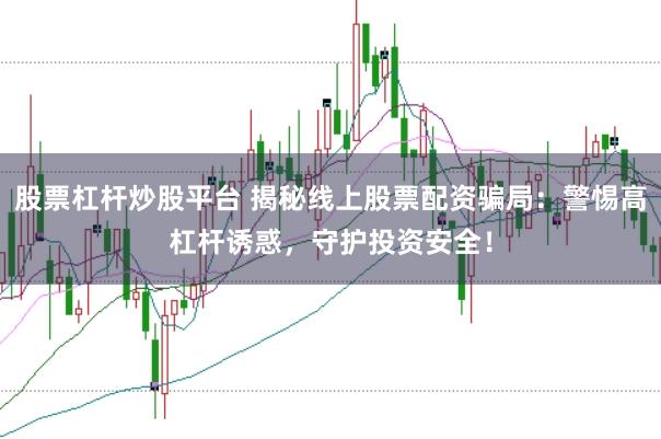股票杠杆炒股平台 揭秘线上股票配资骗局：警惕高杠杆诱惑，守护投资安全！