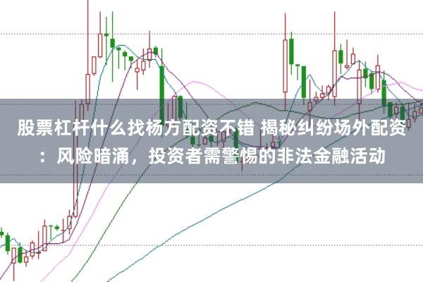 股票杠杆什么找杨方配资不错 揭秘纠纷场外配资：风险暗涌，投资者需警惕的非法金融活动