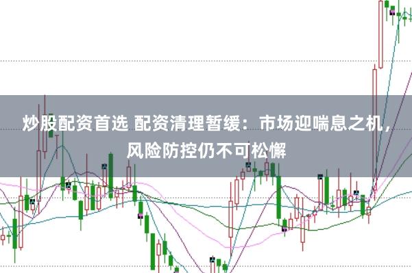 炒股配资首选 配资清理暂缓：市场迎喘息之机，风险防控仍不可松懈