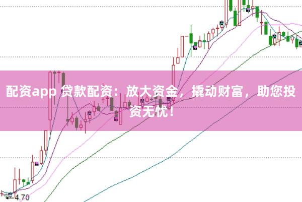 配资app 贷款配资：放大资金，撬动财富，助您投资无忧！