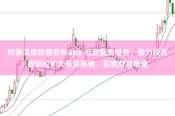 财源滚滚炒股软件app 低息配资服务，助力投资者轻松扩大投资规模，实现财富增值