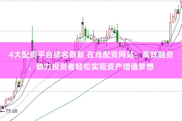 4大配资平台排名最新 在线配资网站：高效融资，助力投资者轻松实现资产增值梦想