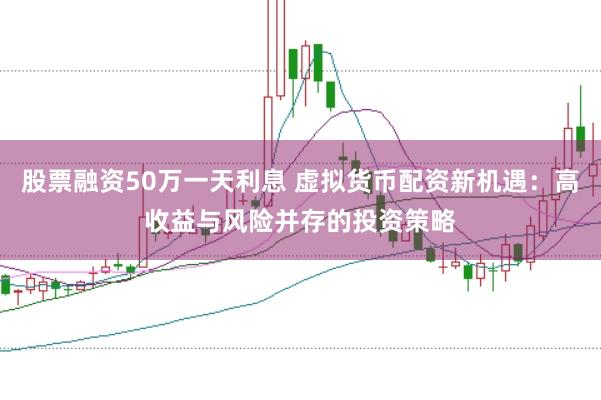 股票融资50万一天利息 虚拟货币配资新机遇：高收益与风险并存的投资策略