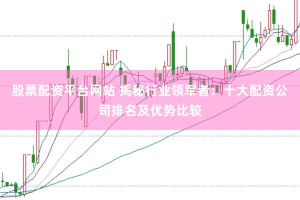 股票配资平台网站 揭秘行业领军者：十大配资公司排名及优势比较