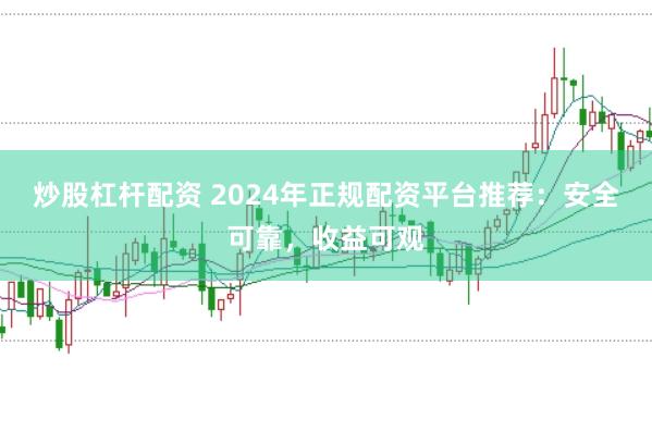 炒股杠杆配资 2024年正规配资平台推荐：安全可靠，收益可观