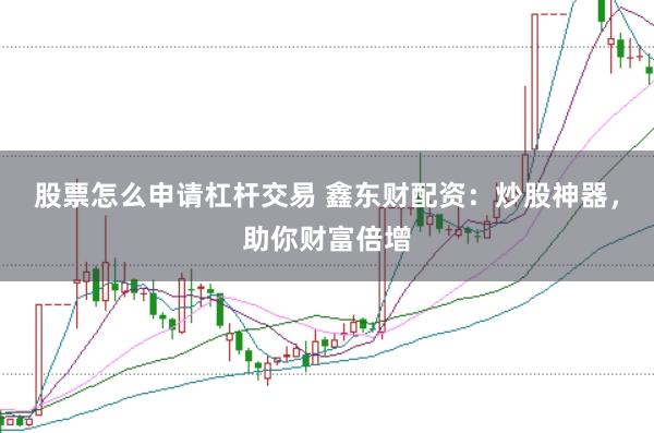 股票怎么申请杠杆交易 鑫东财配资：炒股神器，助你财富倍增