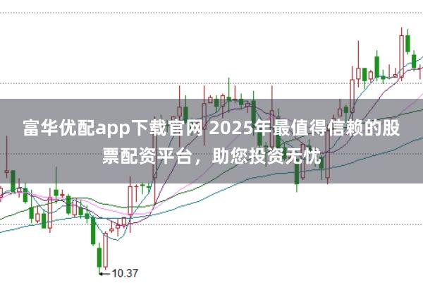 富华优配app下载官网 2025年最值得信赖的股票配资平台，助您投资无忧