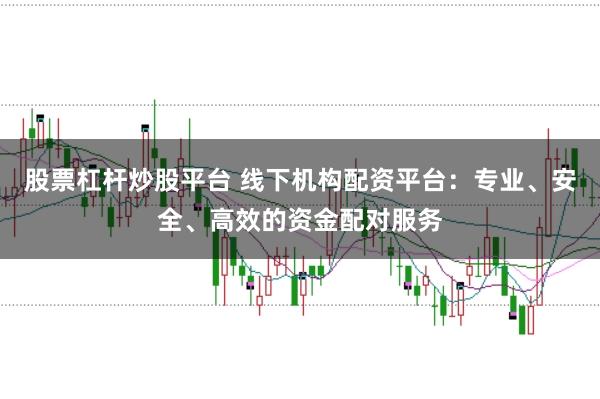 股票杠杆炒股平台 线下机构配资平台：专业、安全、高效的资金配对服务