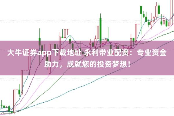 大牛证券app下载地址 永利带业配资：专业资金助力，成就您的投资梦想！
