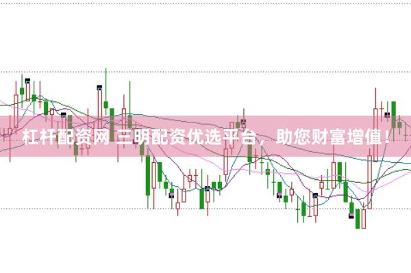 杠杆配资网 三明配资优选平台，助您财富增值！