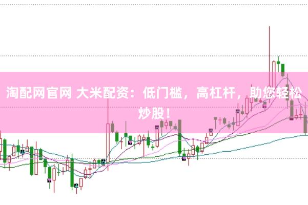 淘配网官网 大米配资：低门槛，高杠杆，助您轻松炒股！