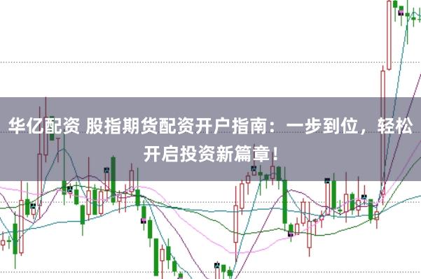 华亿配资 股指期货配资开户指南：一步到位，轻松开启投资新篇章！
