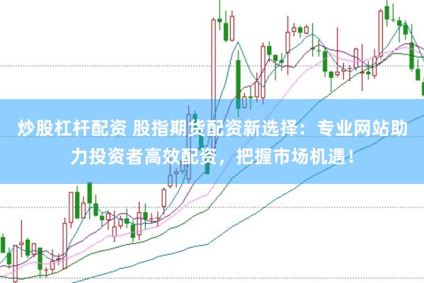 炒股杠杆配资 股指期货配资新选择：专业网站助力投资者高效配资，把握市场机遇！