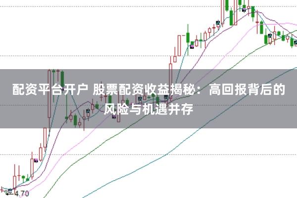 配资平台开户 股票配资收益揭秘：高回报背后的风险与机遇并存