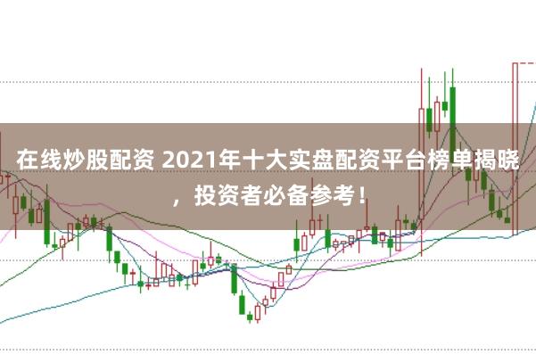 在线炒股配资 2021年十大实盘配资平台榜单揭晓，投资者必备参考！