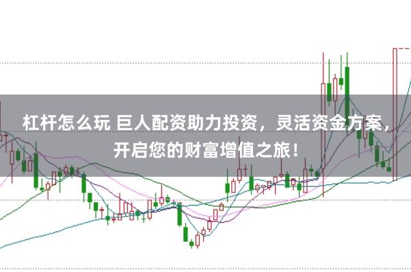 杠杆怎么玩 巨人配资助力投资，灵活资金方案，开启您的财富增值之旅！