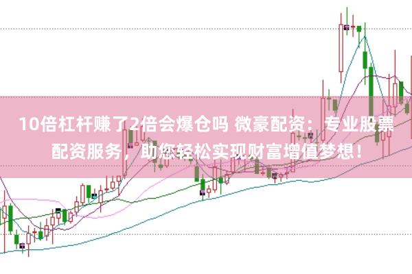 10倍杠杆赚了2倍会爆仓吗 微豪配资：专业股票配资服务，助您轻松实现财富增值梦想！