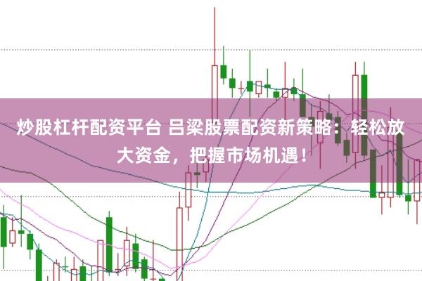 炒股杠杆配资平台 吕梁股票配资新策略：轻松放大资金，把握市场机遇！