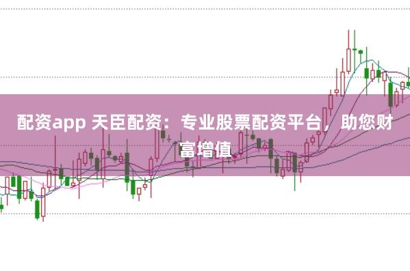 配资app 天臣配资：专业股票配资平台，助您财富增值
