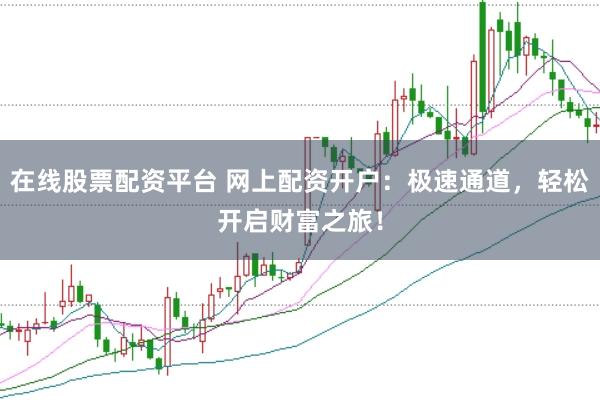 在线股票配资平台 网上配资开户：极速通道，轻松开启财富之旅！