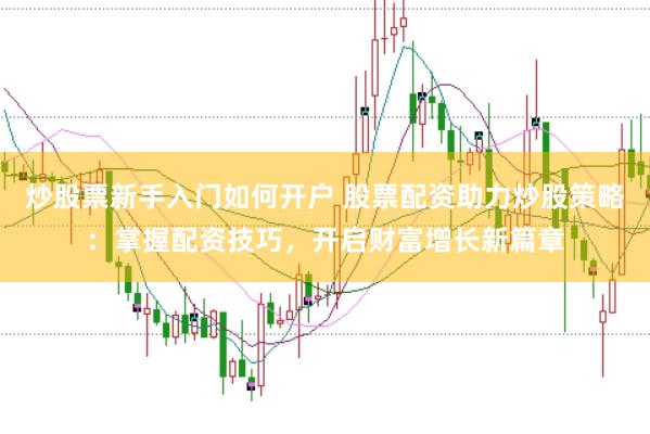 炒股票新手入门如何开户 股票配资助力炒股策略：掌握配资技巧，开启财富增长新篇章