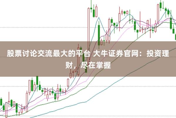 股票讨论交流最大的平台 大牛证券官网：投资理财，尽在掌握