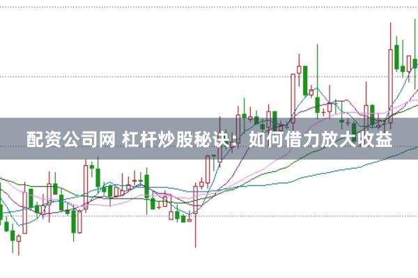 配资公司网 杠杆炒股秘诀：如何借力放大收益