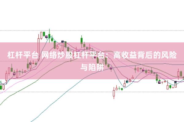 杠杆平台 网络炒股杠杆平台：高收益背后的风险与陷阱