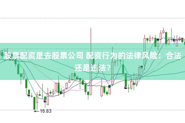 股票配资是去股票公司 配资行为的法律风险：合法还是违法？