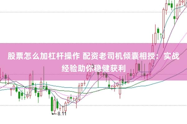 股票怎么加杠杆操作 配资老司机倾囊相授：实战经验助你稳健获利