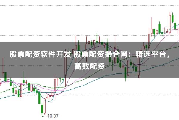 股票配资软件开发 股票配资撮合网：精选平台，高效配资
