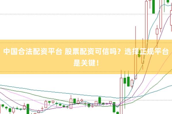 中国合法配资平台 股票配资可信吗？选择正规平台是关键！