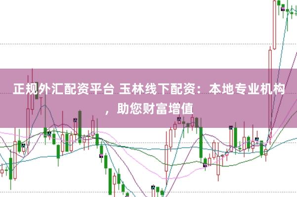 正规外汇配资平台 玉林线下配资：本地专业机构，助您财富增值