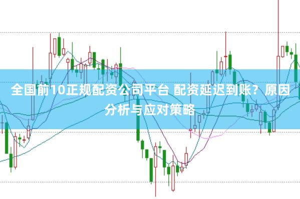 全国前10正规配资公司平台 配资延迟到账？原因分析与应对策略