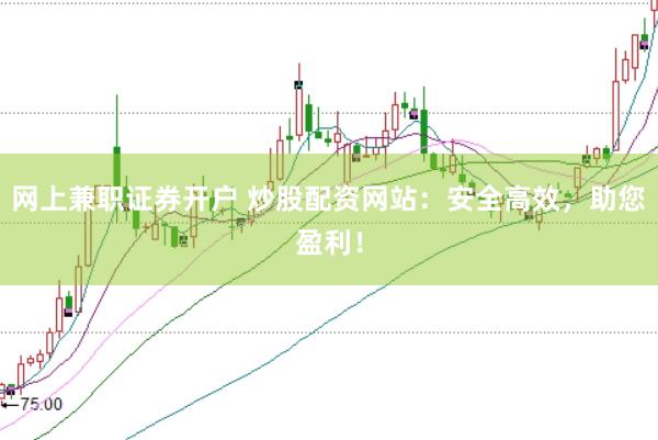 网上兼职证券开户 炒股配资网站：安全高效，助您盈利！