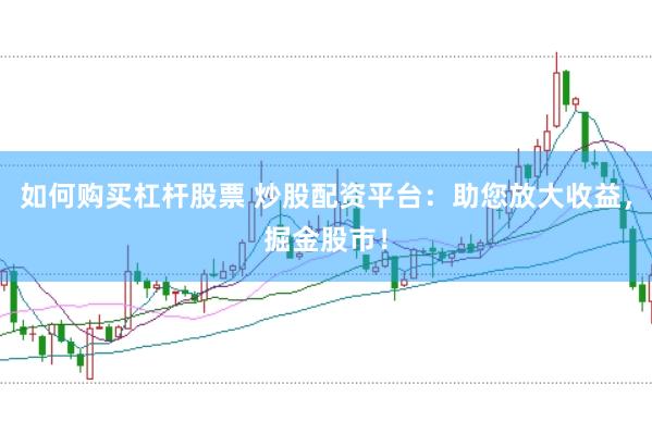 如何购买杠杆股票 炒股配资平台：助您放大收益，掘金股市！
