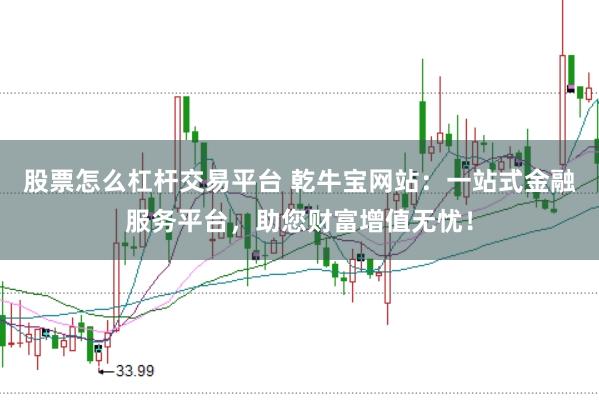 股票怎么杠杆交易平台 乾牛宝网站：一站式金融服务平台，助您财富增值无忧！