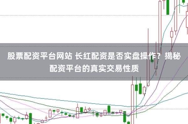 股票配资平台网站 长红配资是否实盘操作？揭秘配资平台的真实交易性质