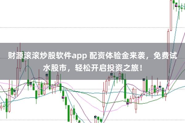 财源滚滚炒股软件app 配资体验金来袭，免费试水股市，轻松开启投资之旅！