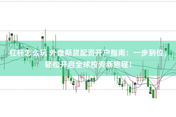 杠杆怎么玩 外盘期货配资开户指南：一步到位，轻松开启全球投资新旅程！
