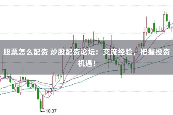 股票怎么配资 炒股配资论坛：交流经验，把握投资机遇！