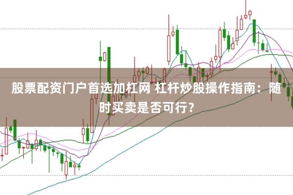 股票配资门户首选加杠网 杠杆炒股操作指南：随时买卖是否可行？