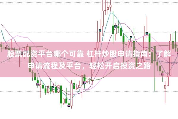 股票配资平台哪个可靠 杠杆炒股申请指南：了解申请流程及平台，轻松开启投资之路