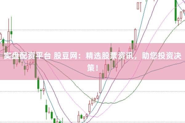 实盘配资平台 股豆网：精选股票资讯，助您投资决策！