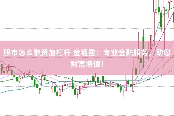 股市怎么融资加杠杆 金通盈：专业金融服务，助您财富增值！
