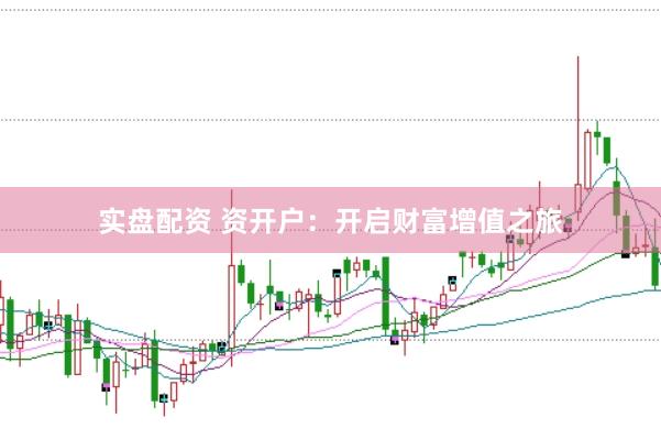 实盘配资 资开户：开启财富增值之旅