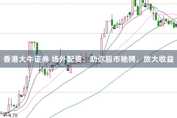 香港大牛证券 场外配资：助你股市驰骋，放大收益