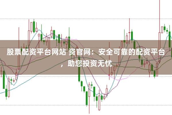 股票配资平台网站 资官网：安全可靠的配资平台，助您投资无忧