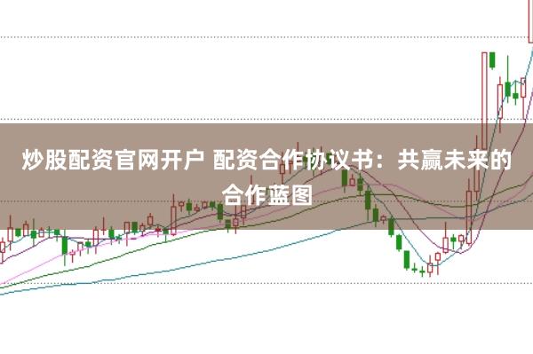 炒股配资官网开户 配资合作协议书：共赢未来的合作蓝图